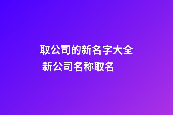 取公司的新名字大全 新公司名称取名-第1张-公司起名-玄机派